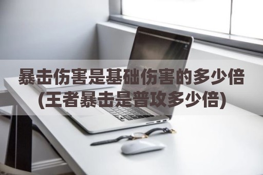 暴击伤害是基础伤害的多少倍(王者暴击是普攻多少倍)