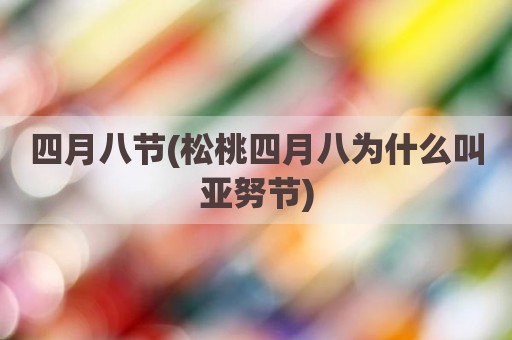 四月八节(松桃四月八为什么叫亚努节)