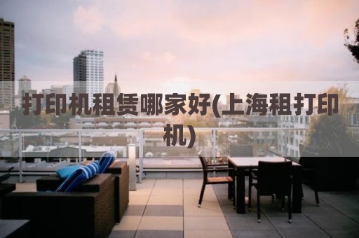 打印机租赁哪家好(上海租打印机)