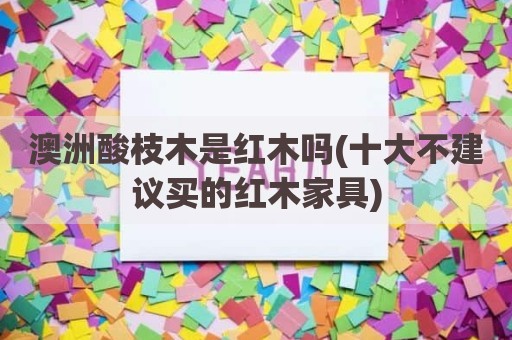 澳洲酸枝木是红木吗(十大不建议买的红木家具)