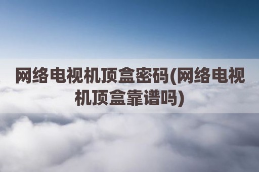 网络电视机顶盒密码(网络电视机顶盒靠谱吗)