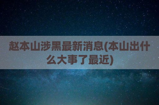 赵本山涉黑最新消息(本山出什么大事了最近)
