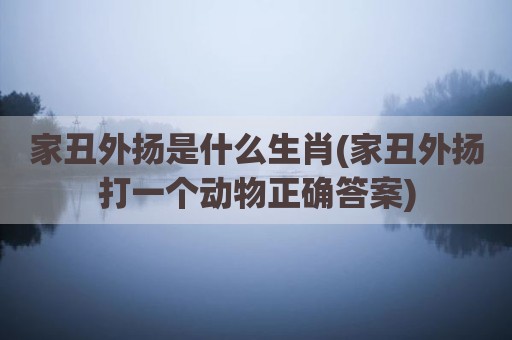 家丑外扬是什么生肖(家丑外扬打一个动物正确答案)