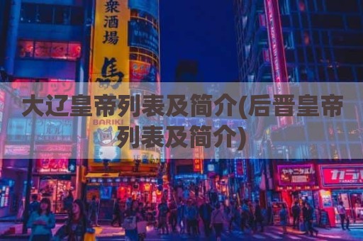 大辽皇帝列表及简介(后晋皇帝列表及简介)