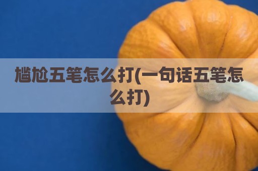 尴尬五笔怎么打(一句话五笔怎么打)
