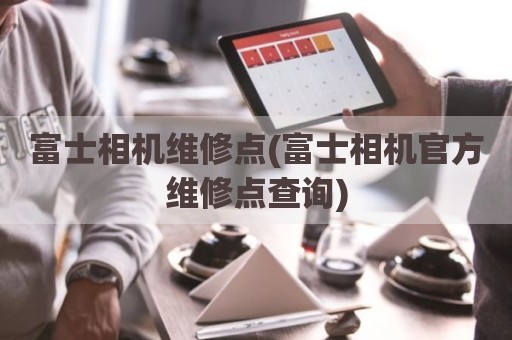 富士相机维修点(富士相机官方维修点查询)