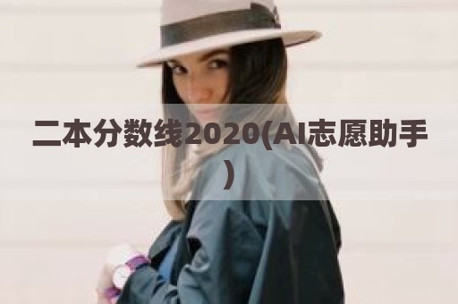 二本分数线2020(AI志愿助手)