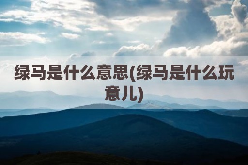 绿马是什么意思(绿马是什么玩意儿)