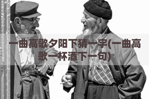一曲高歌夕阳下猜一字(一曲高歌一杯酒下一句)