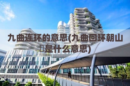 九曲连环的意思(九曲回环朝山屽是什么意思)