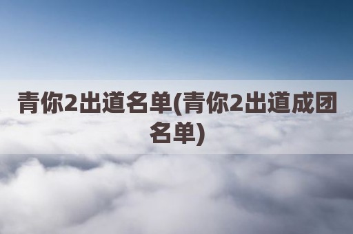 青你2出道名单(青你2出道成团名单)
