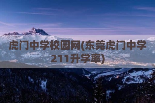 虎门中学校园网(东莞虎门中学211升学率)
