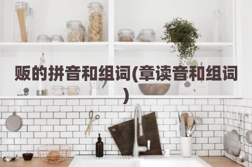 贩的拼音和组词(章读音和组词)