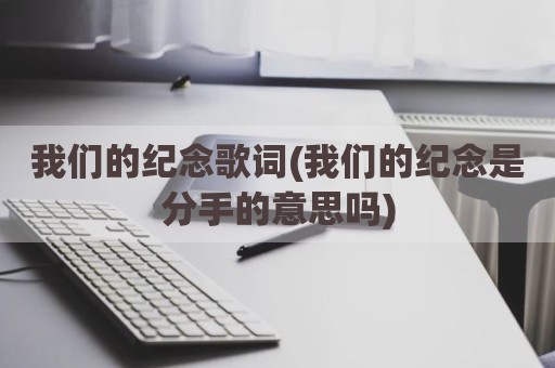 我们的纪念歌词(我们的纪念是分手的意思吗)