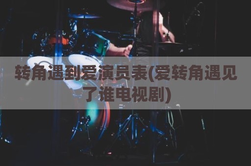转角遇到爱演员表(爱转角遇见了谁电视剧)