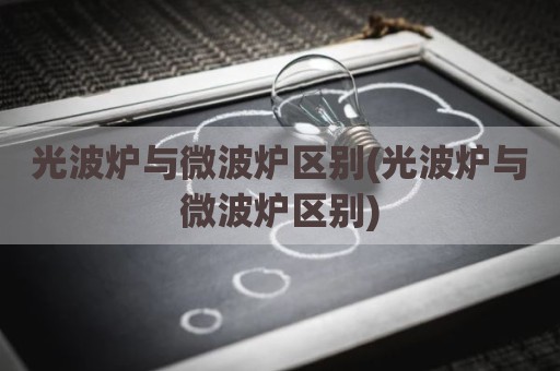 光波炉与微波炉区别(光波炉与微波炉区别)