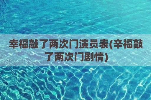 幸福敲了两次门演员表(辛福敲了两次门剧情)