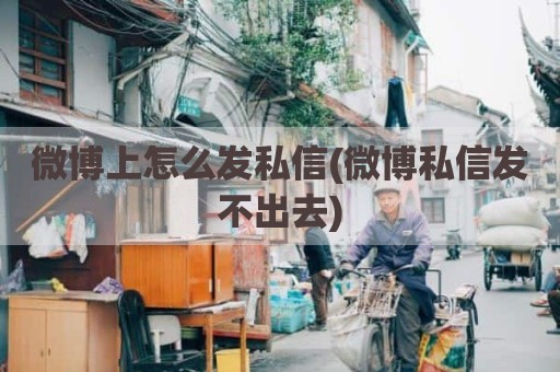 微博上怎么发私信(微博私信发不出去)