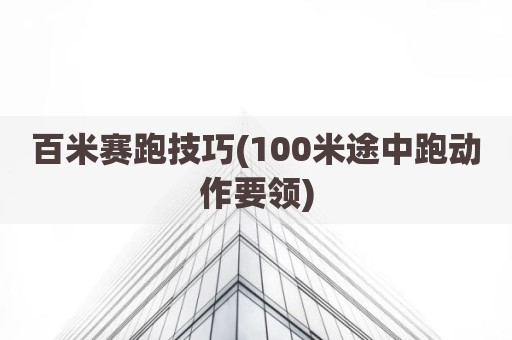 百米赛跑技巧(100米途中跑动作要领)
