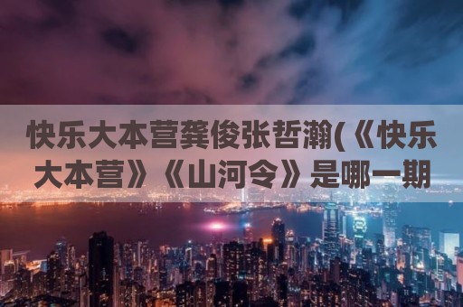 快乐大本营龚俊张哲瀚(《快乐大本营》《山河令》是哪一期)