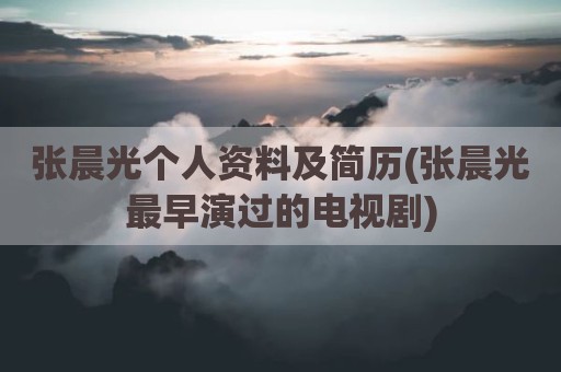 张晨光个人资料及简历(张晨光最早演过的电视剧)