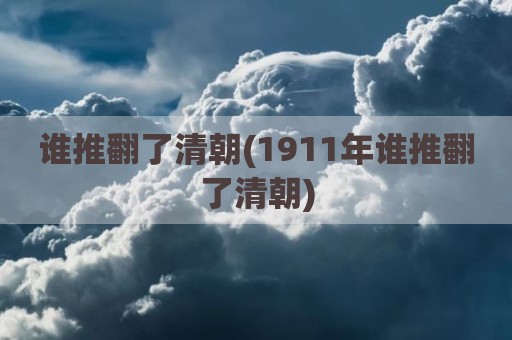 谁推翻了清朝(1911年谁推翻了清朝)