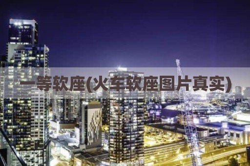 一等软座(火车软座图片真实)