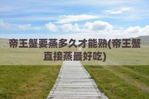 帝王蟹要蒸多久才能熟(帝王蟹直接蒸最好吃)