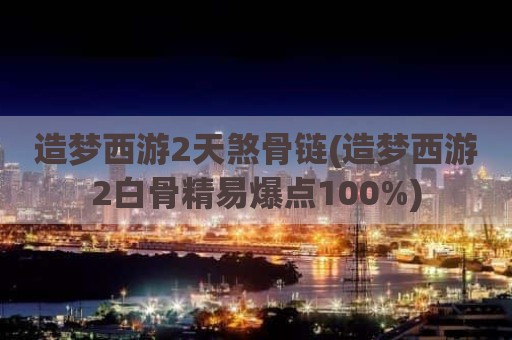 造梦西游2天煞骨链(造梦西游2白骨精易爆点100%)