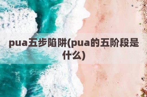pua五步陷阱(pua的五阶段是什么)