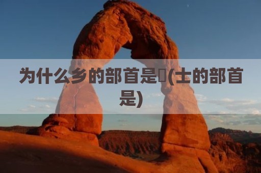 为什么乡的部首是乛(士的部首是)