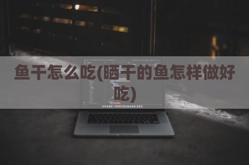 鱼干怎么吃(晒干的鱼怎样做好吃)