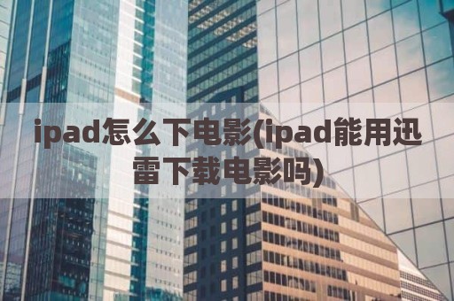 ipad怎么下电影(ipad能用迅雷下载电影吗)
