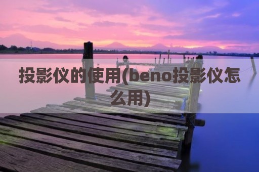 投影仪的使用(beno投影仪怎么用)