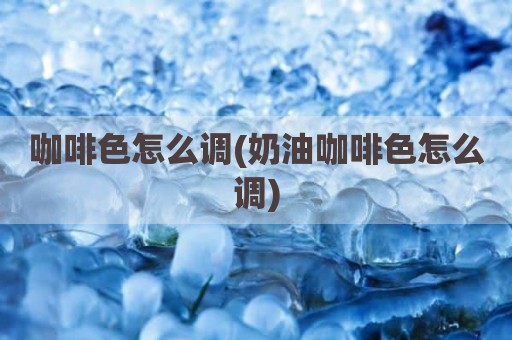 咖啡色怎么调(奶油咖啡色怎么调)
