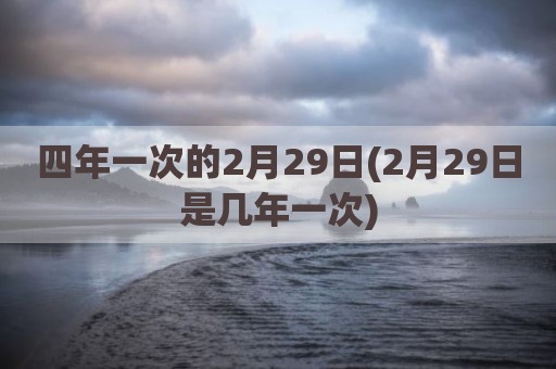 四年一次的2月29日(2月29日是几年一次)