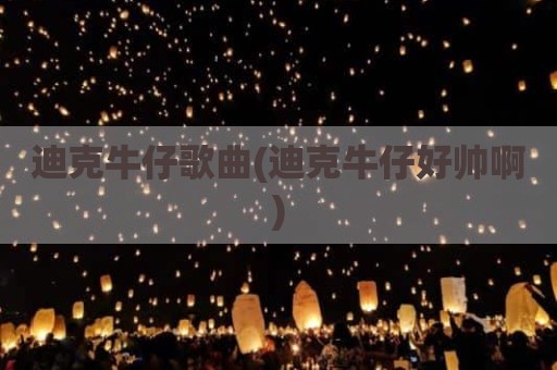 迪克牛仔歌曲(迪克牛仔好帅啊)