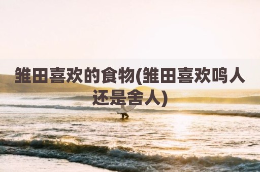 雏田喜欢的食物(雏田喜欢鸣人还是舍人)