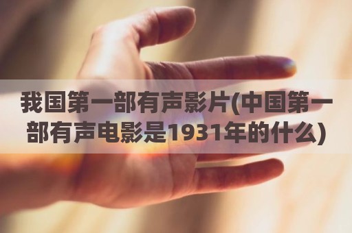 我国第一部有声影片(中国第一部有声电影是1931年的什么)