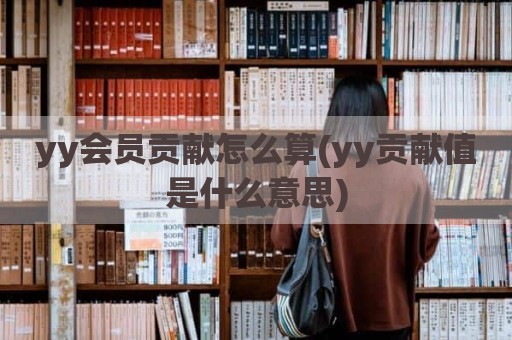 yy会员贡献怎么算(yy贡献值是什么意思)