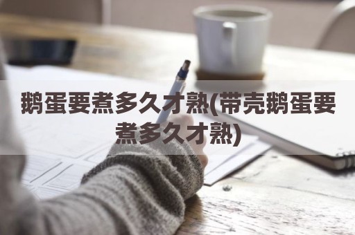 鹅蛋要煮多久才熟(带壳鹅蛋要煮多久才熟)