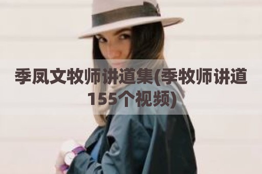 季凤文牧师讲道集(季牧师讲道155个视频)