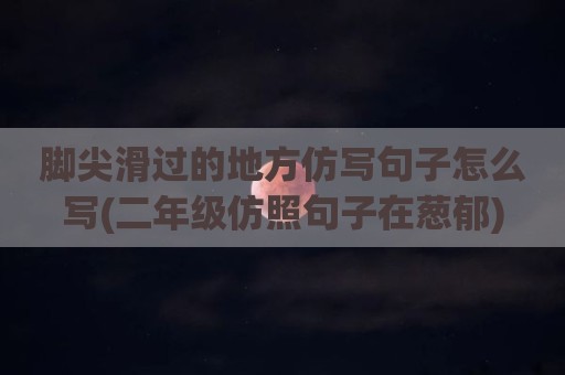 脚尖滑过的地方仿写句子怎么写(二年级仿照句子在葱郁)