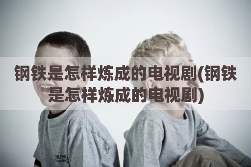 钢铁是怎样炼成的电视剧(钢铁是怎样炼成的电视剧)