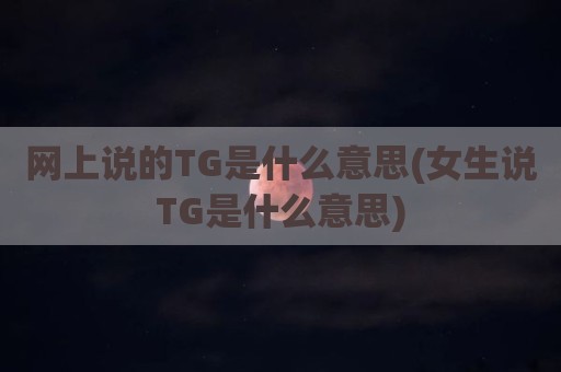 网上说的TG是什么意思(女生说TG是什么意思)