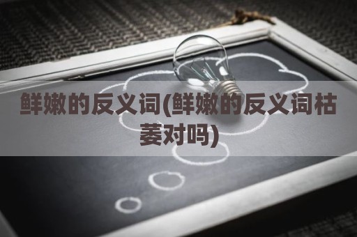 鲜嫩的反义词(鲜嫩的反义词枯萎对吗)