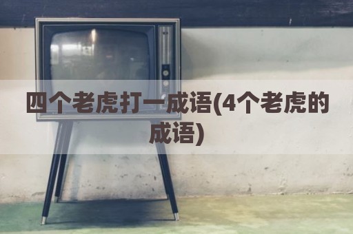四个老虎打一成语(4个老虎的成语)
