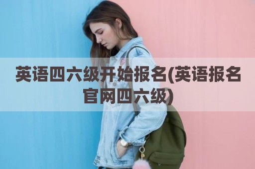 英语四六级开始报名(英语报名官网四六级)