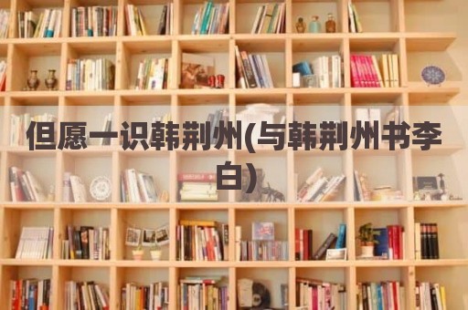 但愿一识韩荆州(与韩荆州书李白)