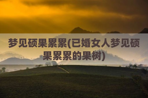 梦见硕果累累(已婚女人梦见硕果累累的果树)